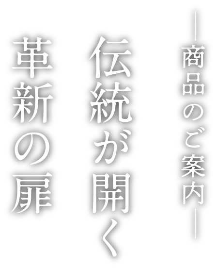 商品のご案内 伝統が開く　革新の扉